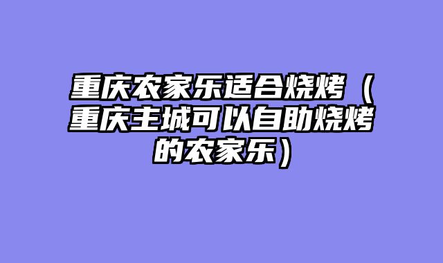 重庆农家乐适合烧烤（重庆主城可以自助烧烤的农家乐）
