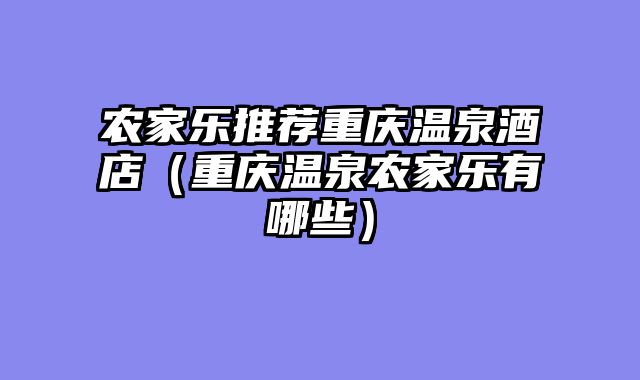 农家乐推荐重庆温泉酒店（重庆温泉农家乐有哪些）