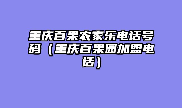 重庆百果农家乐电话号码（重庆百果园加盟电话）