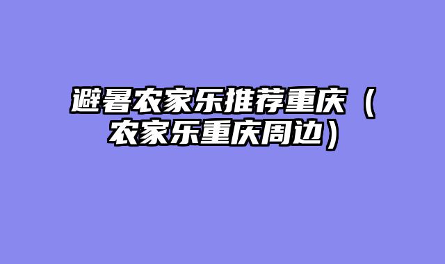 避暑农家乐推荐重庆（农家乐重庆周边）