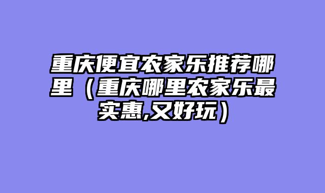 重庆便宜农家乐推荐哪里（重庆哪里农家乐最实惠,又好玩）