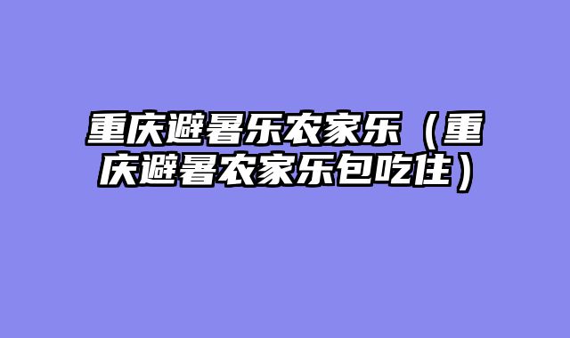重庆避暑乐农家乐（重庆避暑农家乐包吃住）