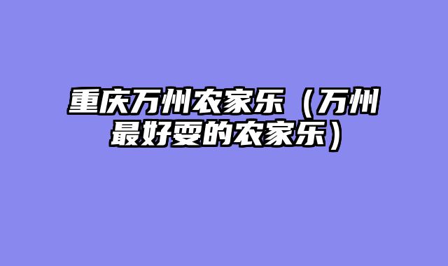 重庆万州农家乐（万州最好耍的农家乐）