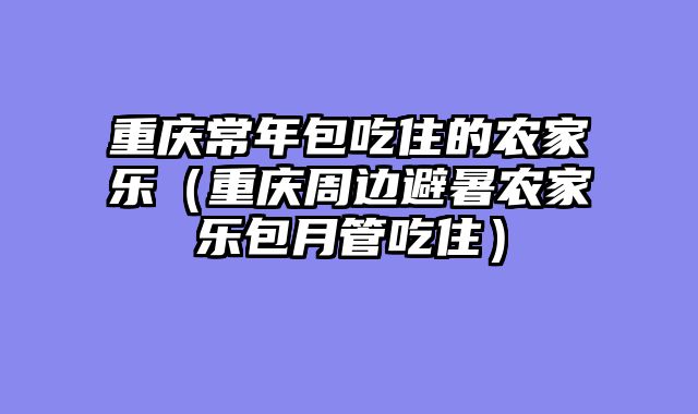 重庆常年包吃住的农家乐（重庆周边避暑农家乐包月管吃住）