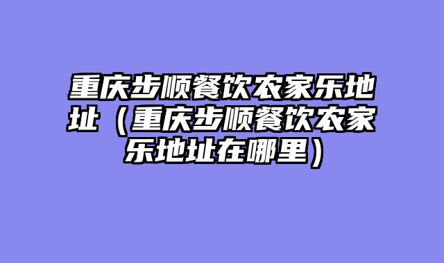 重庆步顺餐饮农家乐地址（重庆步顺餐饮农家乐地址在哪里）