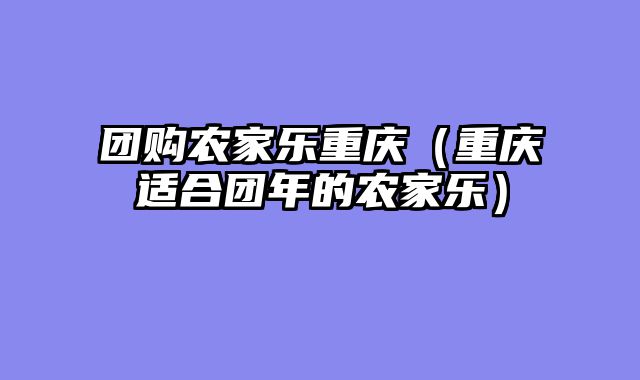 团购农家乐重庆（重庆适合团年的农家乐）