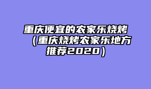 重庆便宜的农家乐烧烤（重庆烧烤农家乐地方推荐2020）