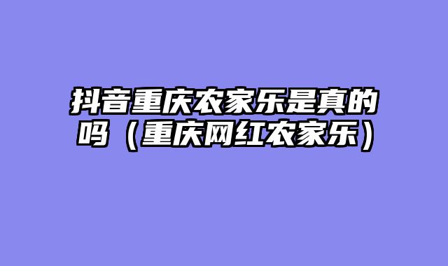 抖音重庆农家乐是真的吗（重庆网红农家乐）