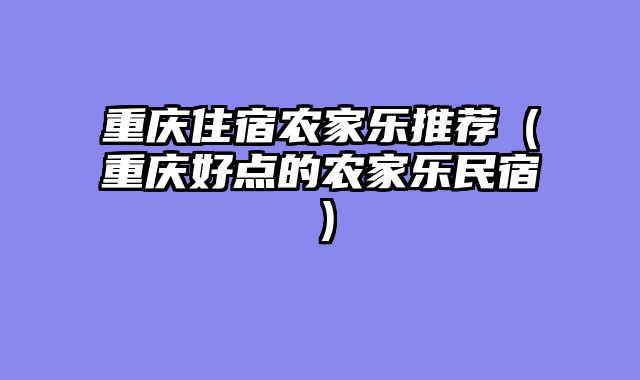 重庆住宿农家乐推荐（重庆好点的农家乐民宿）