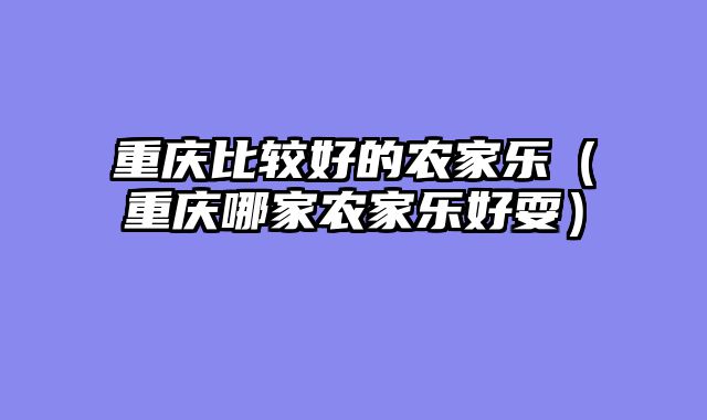 重庆比较好的农家乐（重庆哪家农家乐好耍）