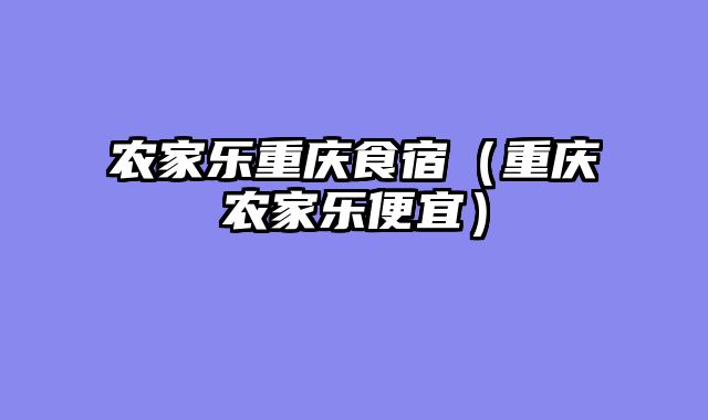 农家乐重庆食宿（重庆农家乐便宜）