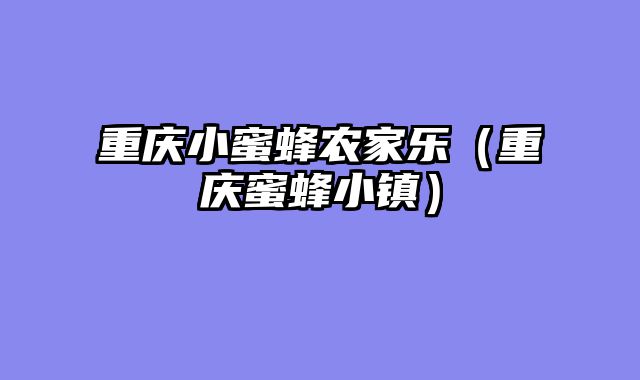 重庆小蜜蜂农家乐（重庆蜜蜂小镇）