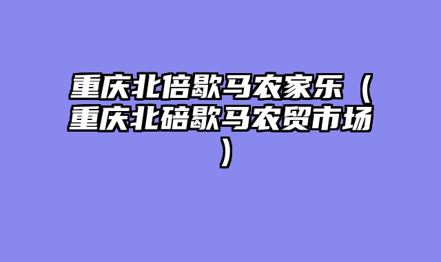 重庆北倍歇马农家乐（重庆北碚歇马农贸市场）