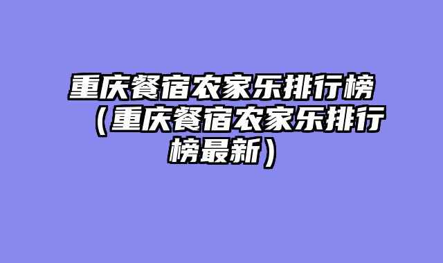 重庆餐宿农家乐排行榜（重庆餐宿农家乐排行榜最新）