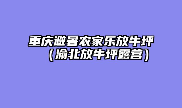 重庆避暑农家乐放牛坪（渝北放牛坪露营）