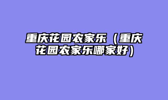 重庆花园农家乐（重庆花园农家乐哪家好）