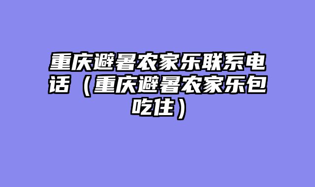 重庆避暑农家乐联系电话（重庆避暑农家乐包吃住）
