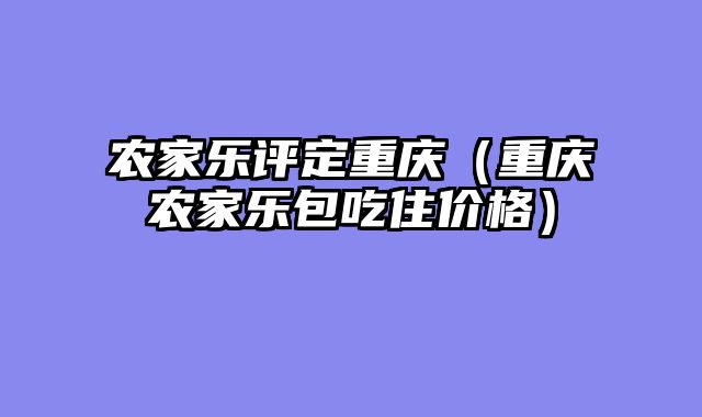 农家乐评定重庆（重庆农家乐包吃住价格）