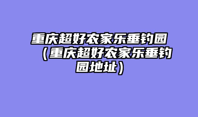 重庆超好农家乐垂钓园（重庆超好农家乐垂钓园地址）