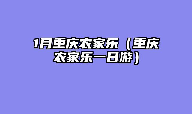 1月重庆农家乐（重庆农家乐一日游）