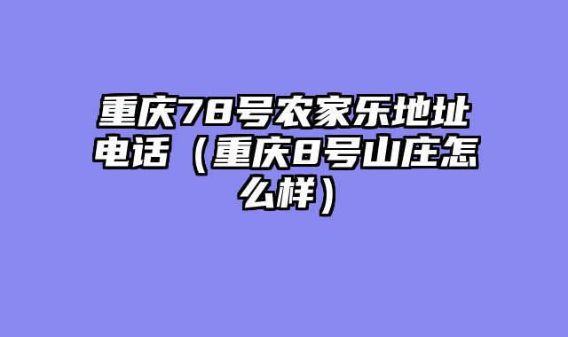 重庆78号农家乐地址电话（重庆8号山庄怎么样）
