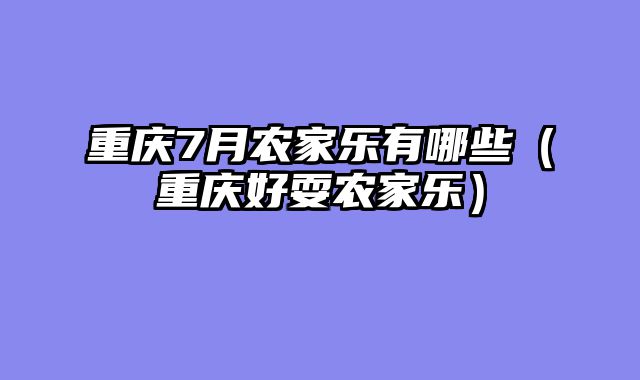 重庆7月农家乐有哪些（重庆好耍农家乐）