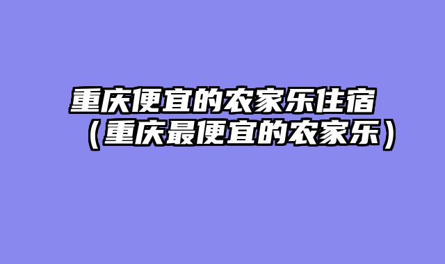 重庆便宜的农家乐住宿（重庆最便宜的农家乐）