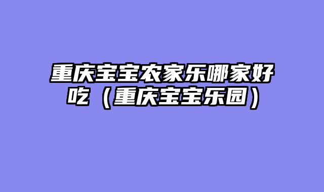 重庆宝宝农家乐哪家好吃（重庆宝宝乐园）