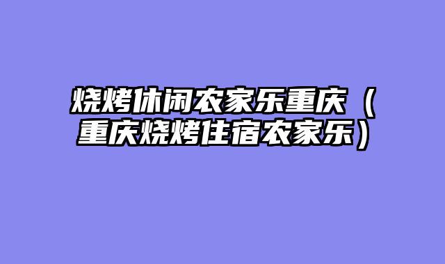 烧烤休闲农家乐重庆（重庆烧烤住宿农家乐）