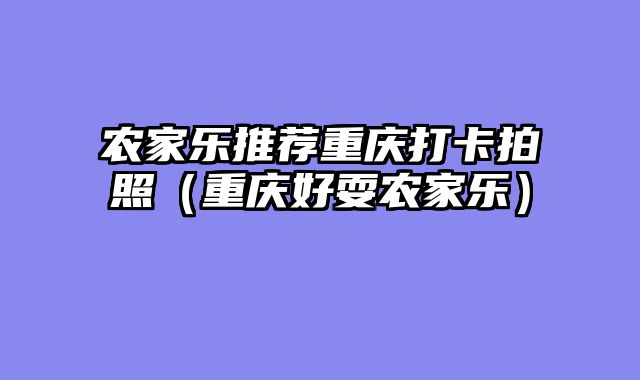 农家乐推荐重庆打卡拍照（重庆好耍农家乐）