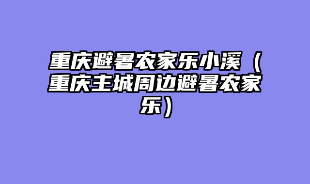 重庆避暑农家乐小溪（重庆主城周边避暑农家乐）