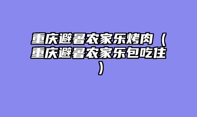 重庆避暑农家乐烤肉（重庆避暑农家乐包吃住）