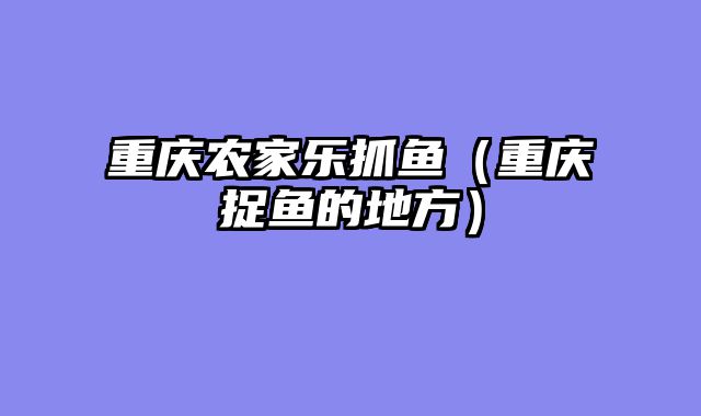 重庆农家乐抓鱼（重庆捉鱼的地方）