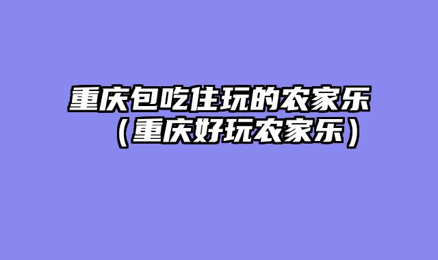 重庆包吃住玩的农家乐（重庆好玩农家乐）
