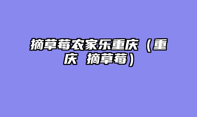 摘草莓农家乐重庆（重庆 摘草莓）