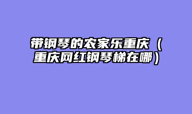 带钢琴的农家乐重庆（重庆网红钢琴梯在哪）