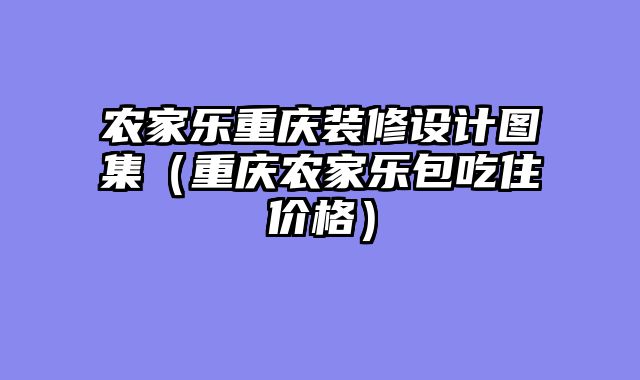 农家乐重庆装修设计图集（重庆农家乐包吃住价格）