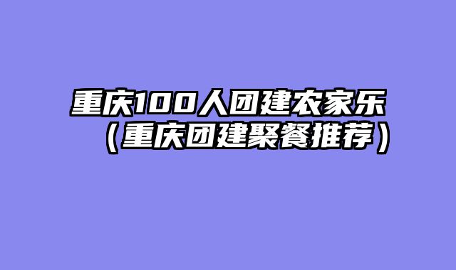重庆100人团建农家乐（重庆团建聚餐推荐）