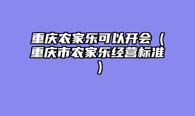 重庆农家乐可以开会（重庆市农家乐经营标准）