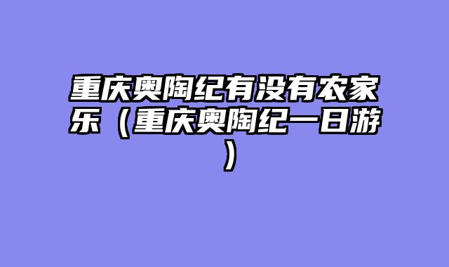 重庆奥陶纪有没有农家乐（重庆奥陶纪一日游）