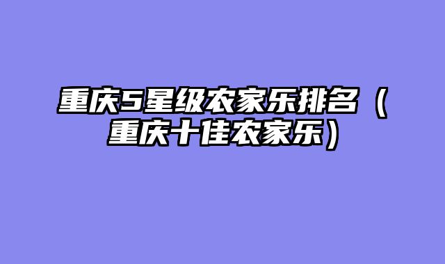 重庆5星级农家乐排名（重庆十佳农家乐）