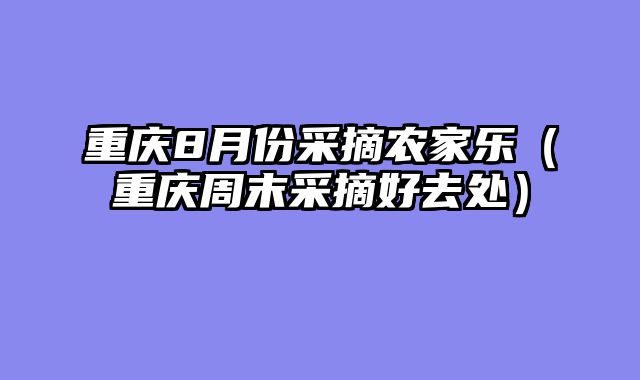重庆8月份采摘农家乐（重庆周末采摘好去处）
