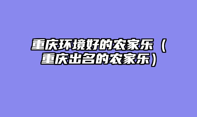 重庆环境好的农家乐（重庆出名的农家乐）