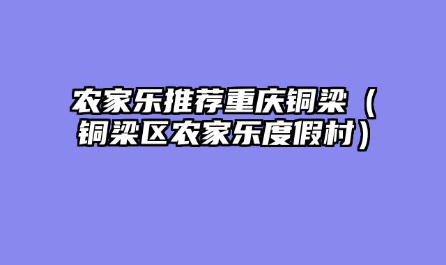 农家乐推荐重庆铜梁（铜梁区农家乐度假村）