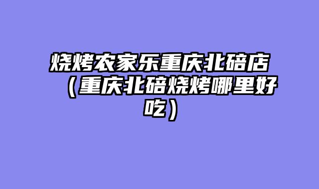 烧烤农家乐重庆北碚店（重庆北碚烧烤哪里好吃）