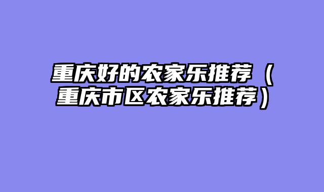 重庆好的农家乐推荐（重庆市区农家乐推荐）