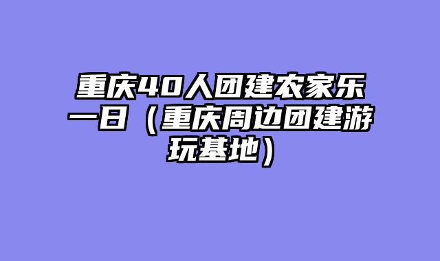 重庆40人团建农家乐一日（重庆周边团建游玩基地）
