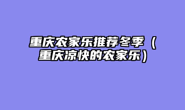 重庆农家乐推荐冬季（重庆凉快的农家乐）
