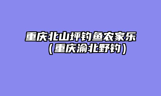 重庆北山坪钓鱼农家乐（重庆渝北野钓）