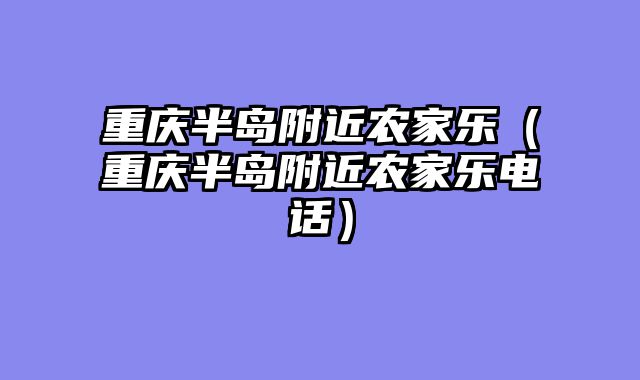 重庆半岛附近农家乐（重庆半岛附近农家乐电话）